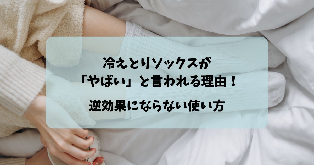 冷えとりソックスが「やばい」と言われる理由4つ！逆効果にならない使い方は？